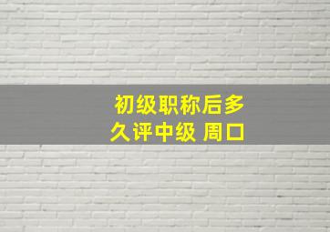 初级职称后多久评中级 周口